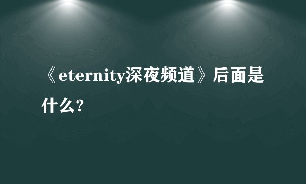 《eternity深夜频道》后面是什么?