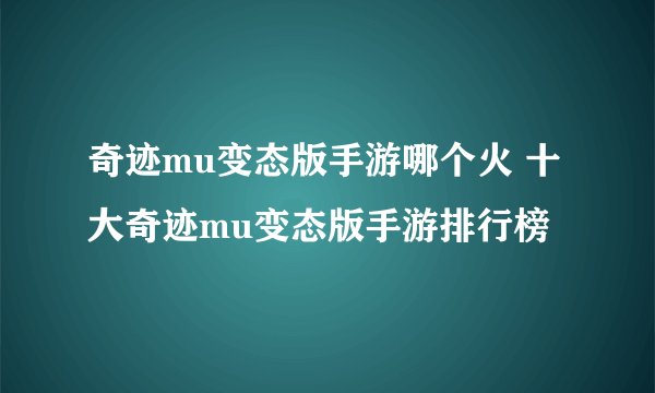 奇迹mu变态版手游哪个火 十大奇迹mu变态版手游排行榜