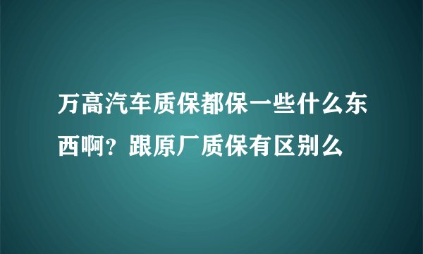 万高汽车质保都保一些什么东西啊？跟原厂质保有区别么