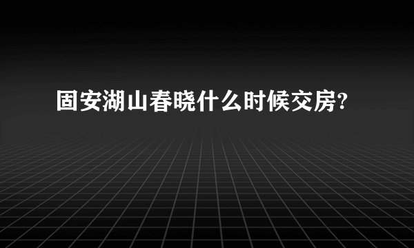 固安湖山春晓什么时候交房?