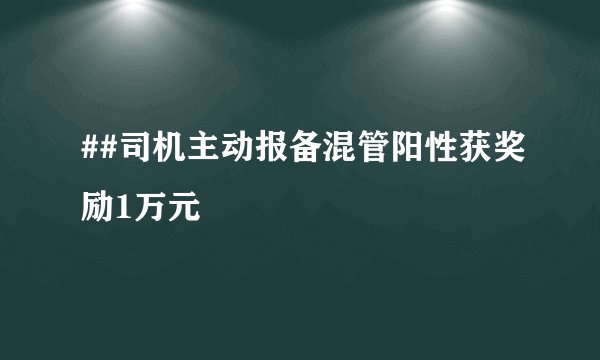##司机主动报备混管阳性获奖励1万元