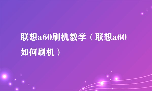 联想a60刷机教学（联想a60如何刷机）