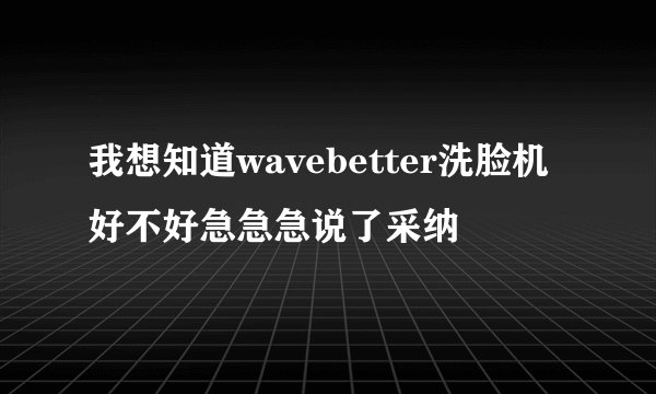 我想知道wavebetter洗脸机好不好急急急说了采纳