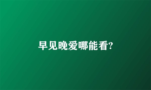早见晚爱哪能看?