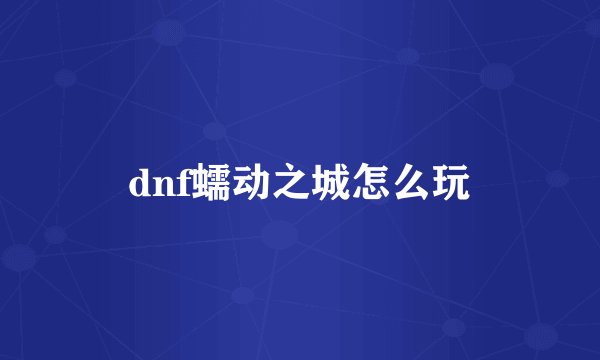 dnf蠕动之城怎么玩