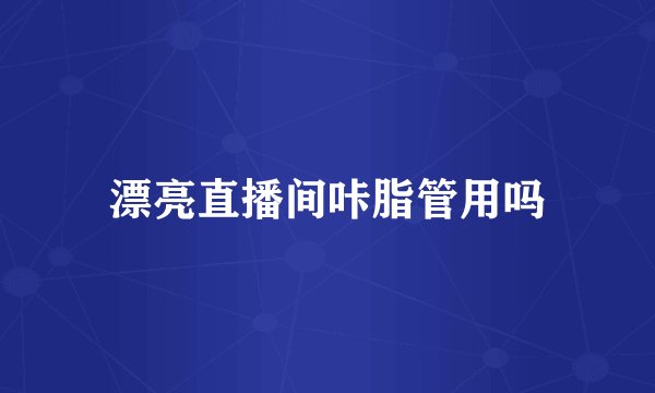漂亮直播间咔脂管用吗