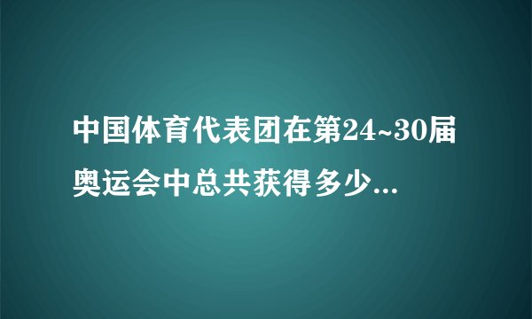 中国体育代表团在第24~30届奥运会中总共获得多少块金牌？