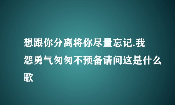 想跟你分离将你尽量忘记.我怨勇气匆匆不预备请问这是什么歌