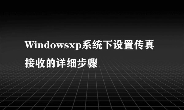 Windowsxp系统下设置传真接收的详细步骤