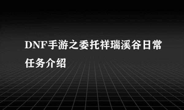 DNF手游之委托祥瑞溪谷日常任务介绍