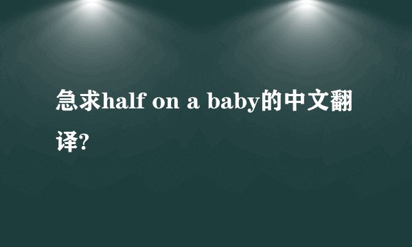 急求half on a baby的中文翻译?