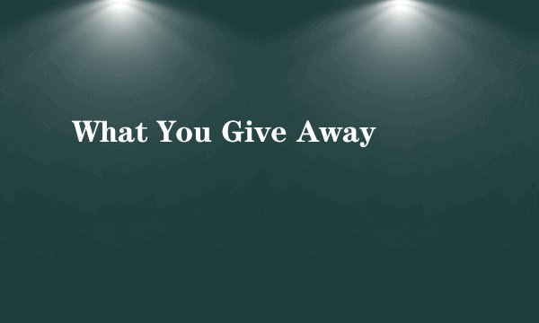 What You Give Away