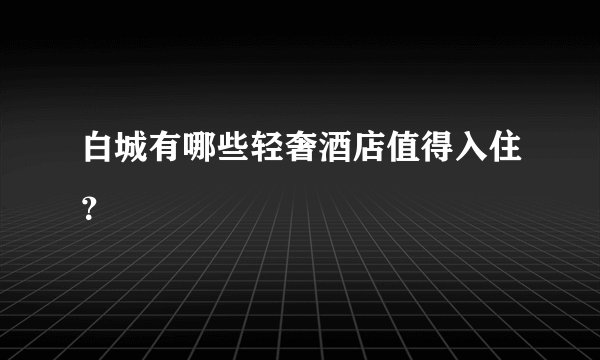 白城有哪些轻奢酒店值得入住？