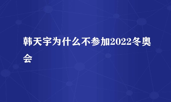 韩天宇为什么不参加2022冬奥会