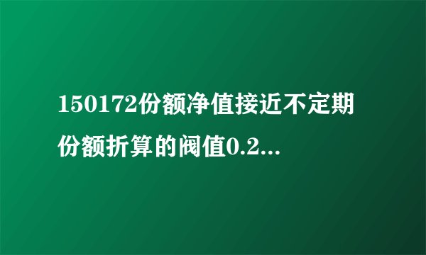 150172份额净值接近不定期份额折算的阀值0.2500元是什么意思