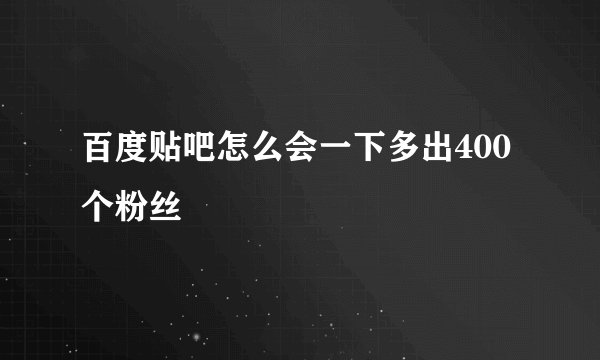 百度贴吧怎么会一下多出400个粉丝