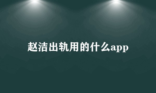 赵洁出轨用的什么app