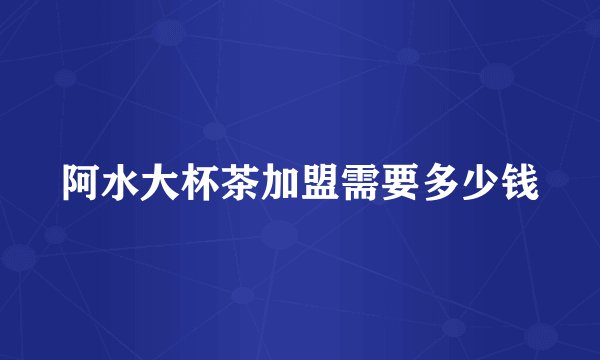 阿水大杯茶加盟需要多少钱
