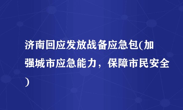 济南回应发放战备应急包(加强城市应急能力，保障市民安全)