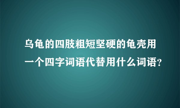 乌龟的四肢粗短坚硬的龟壳用一个四字词语代替用什么词语？