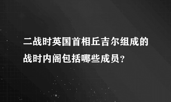 二战时英国首相丘吉尔组成的战时内阁包括哪些成员？