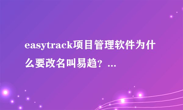 easytrack项目管理软件为什么要改名叫易趋？易趋这个名字有什么含义吗？