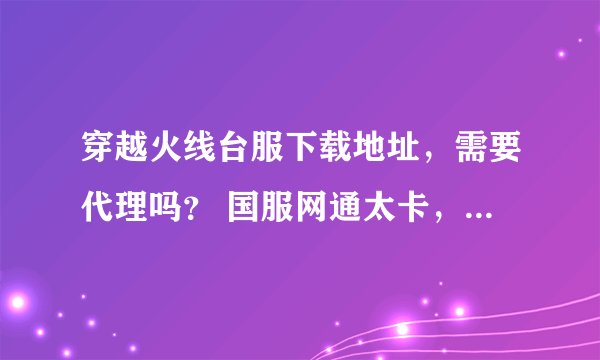 穿越火线台服下载地址，需要代理吗？ 国服网通太卡，本人想去台服试试？有没有人在台服玩的？教一下，