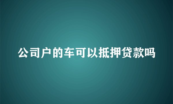 公司户的车可以抵押贷款吗