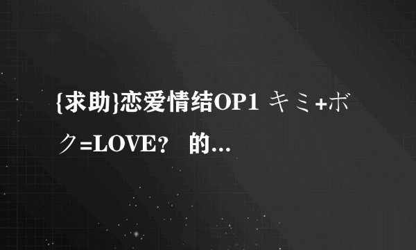 {求助}恋爱情结OP1 キミ+ボク=LOVE？ 的平假名歌词