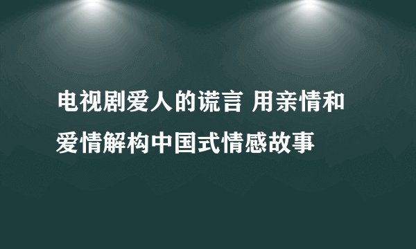 电视剧爱人的谎言 用亲情和爱情解构中国式情感故事