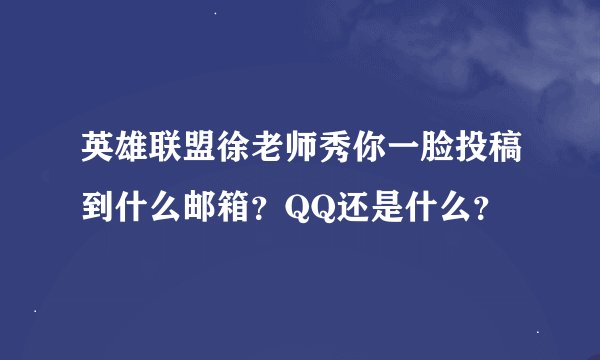 英雄联盟徐老师秀你一脸投稿到什么邮箱？QQ还是什么？