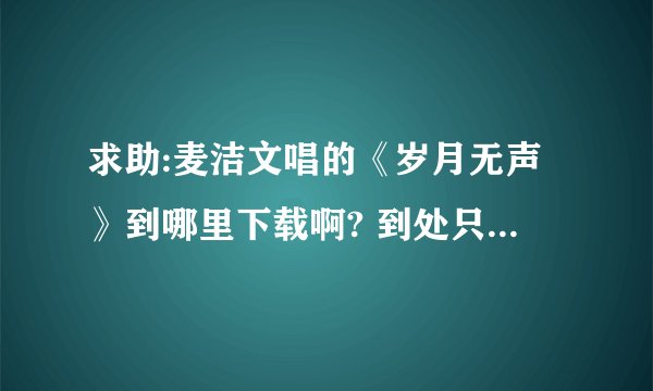 求助:麦洁文唱的《岁月无声》到哪里下载啊? 到处只能听不能下，请帮个忙