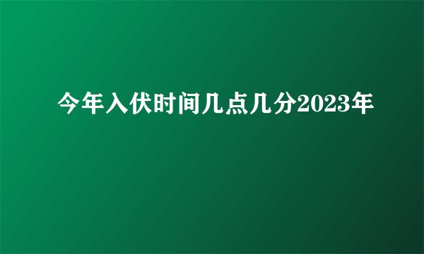 今年入伏时间几点几分2023年
