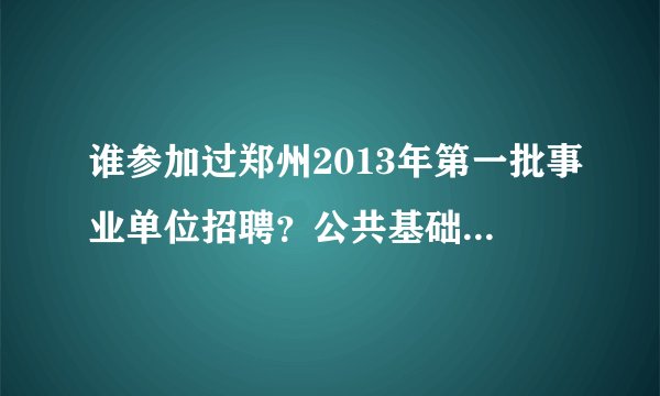 谁参加过郑州2013年第一批事业单位招聘？公共基础知识和行测是一张卷子还是两张卷子呢？