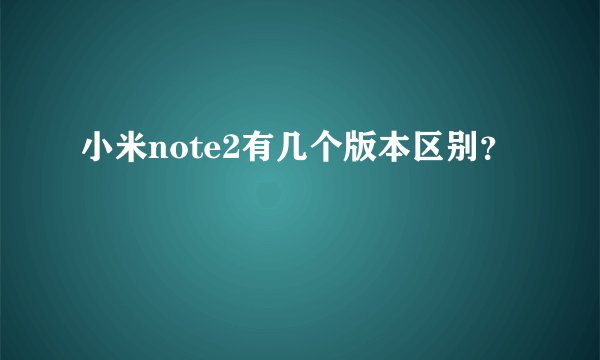 小米note2有几个版本区别？