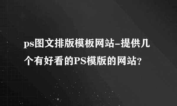 ps图文排版模板网站-提供几个有好看的PS模版的网站？