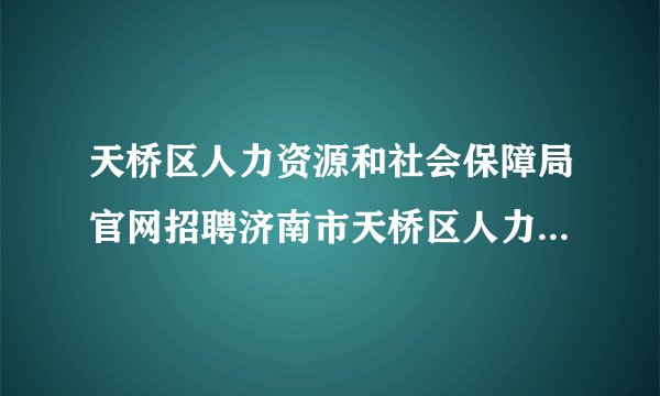 天桥区人力资源和社会保障局官网招聘济南市天桥区人力资源和社会保障局简介