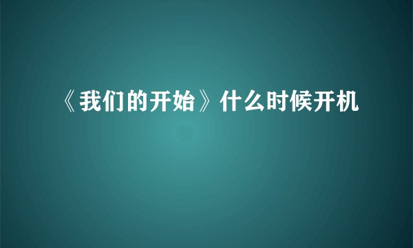 《我们的开始》什么时候开机