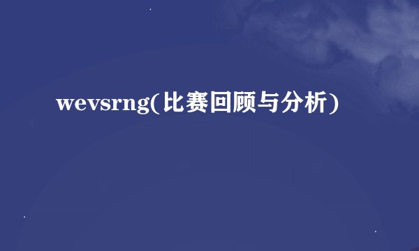 wevsrng(比赛回顾与分析)