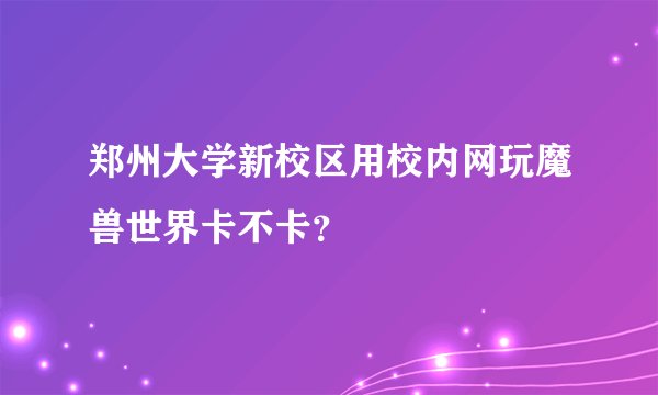 郑州大学新校区用校内网玩魔兽世界卡不卡？