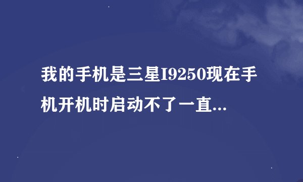 我的手机是三星I9250现在手机开机时启动不了一直在开机界面重复求怎么处理用挖煤神器怎么刷机本人不会刷机