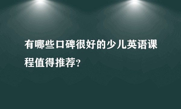 有哪些口碑很好的少儿英语课程值得推荐？