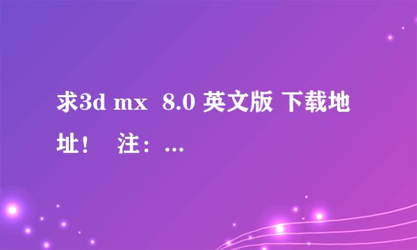 求3d mx  8.0 英文版 下载地址！  注：是8.0不是2008！    是英文版不是中文版！