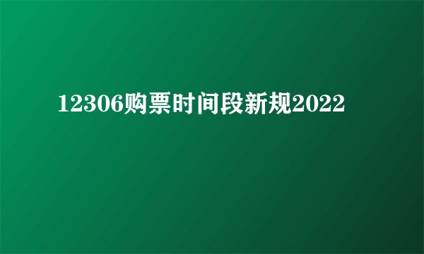 12306购票时间段新规2022