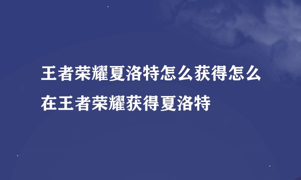 王者荣耀夏洛特怎么获得怎么在王者荣耀获得夏洛特