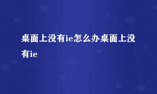 桌面上没有ie怎么办桌面上没有ie