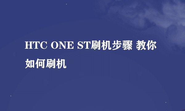 HTC ONE ST刷机步骤 教你如何刷机