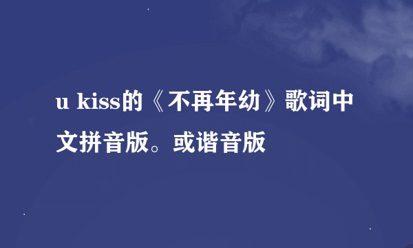 u kiss的《不再年幼》歌词中文拼音版。或谐音版