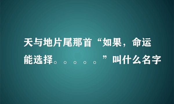 天与地片尾那首“如果，命运能选择。。。。。”叫什么名字