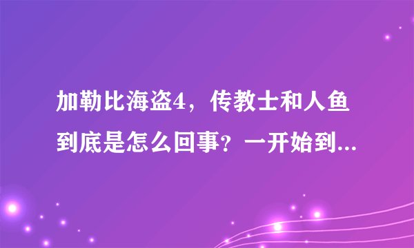加勒比海盗4，传教士和人鱼到底是怎么回事？一开始到底是谁救了谁？怎么救的？